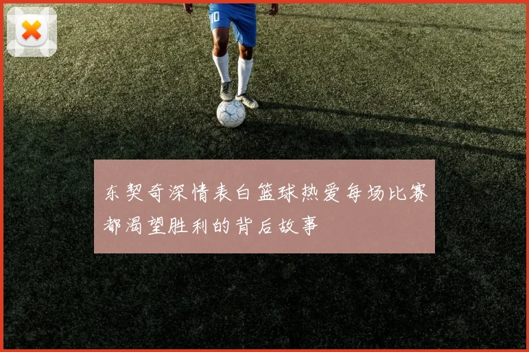 东契奇深情表白篮球热爱每场比赛都渴望胜利的背后故事