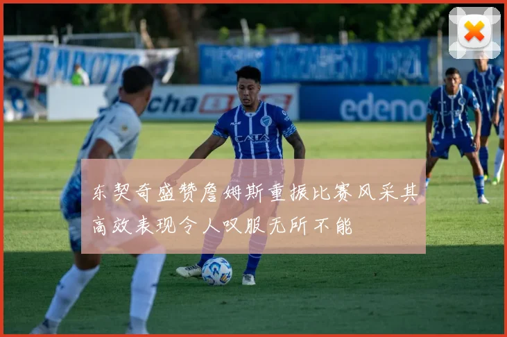 东契奇盛赞詹姆斯重振比赛风采其高效表现令人叹服无所不能