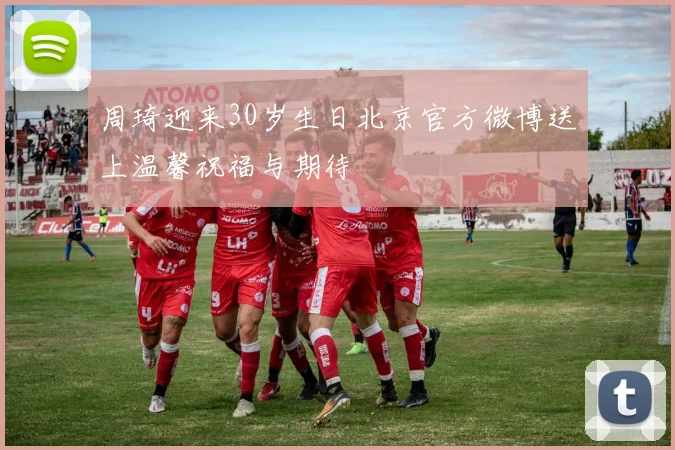 周琦迎来30岁生日北京官方微博送上温馨祝福与期待