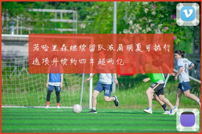 若哈里森继续留队浓眉明夏可执行选项并续约四年超两亿