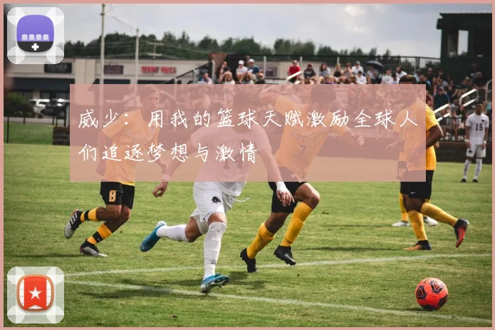 威少：用我的篮球天赋激励全球人们追逐梦想与激情