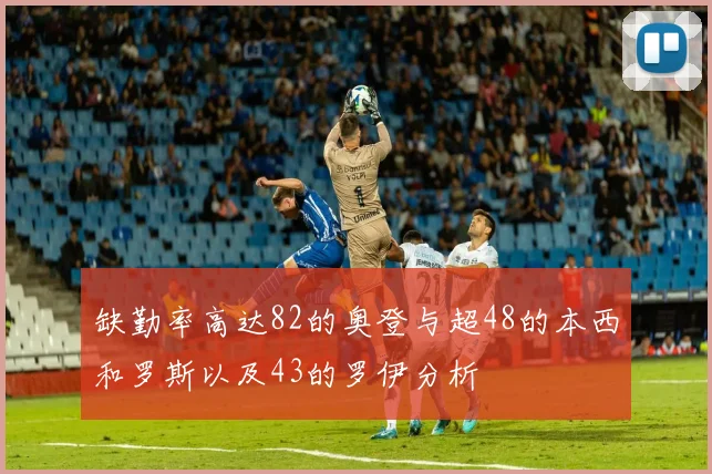 缺勤率高达82的奥登与超48的本西和罗斯以及43的罗伊分析