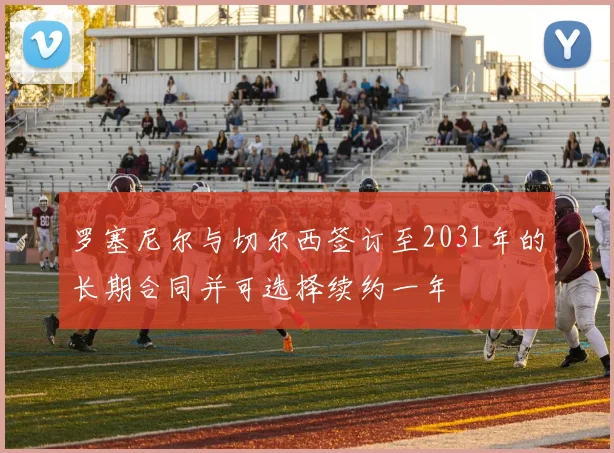 罗塞尼尔与切尔西签订至2031年的长期合同并可选择续约一年