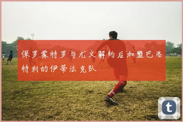 保罗蒙特罗与尤文解约后加盟巴洛特利的伊蒂法克队