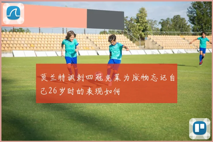 莫兰特讽刺四冠克莱为废物忘记自己26岁时的表现如何