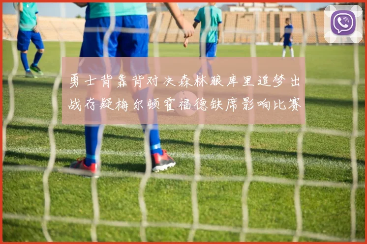 勇士背靠背对决森林狼库里追梦出战存疑梅尔顿霍福德缺席影响比赛走势