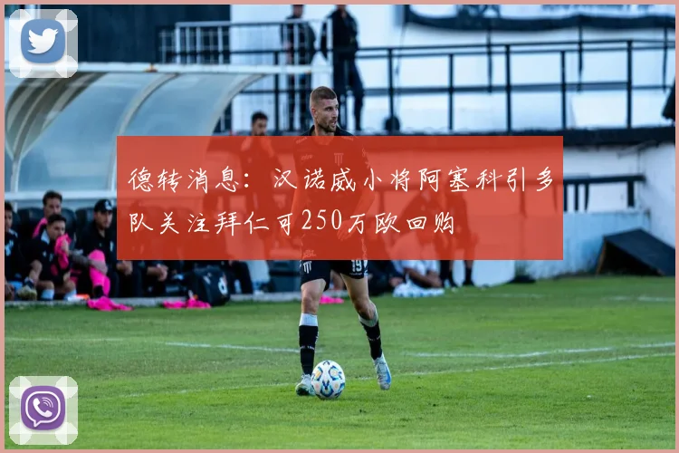 德转消息：汉诺威小将阿塞科引多队关注拜仁可250万欧回购