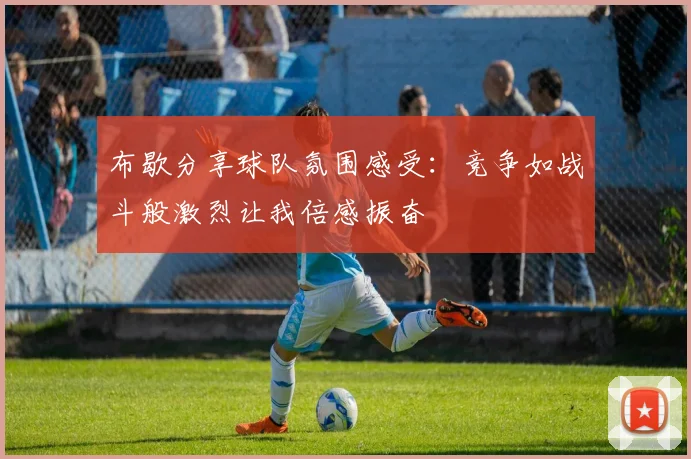 布歇分享球队氛围感受：竞争如战斗般激烈让我倍感振奋