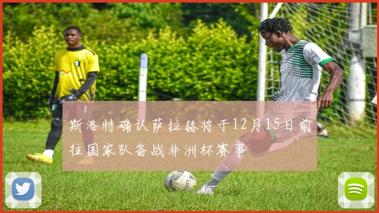 斯洛特确认萨拉赫将于12月15日前往国家队备战非洲杯赛事