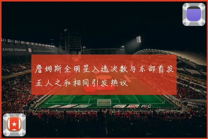 詹姆斯全明星入选次数与东部首发五人之和相同引发热议