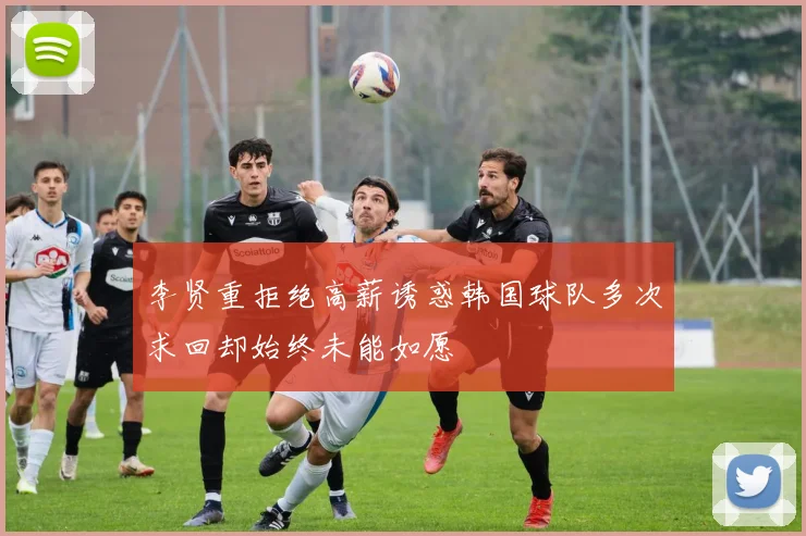 李贤重拒绝高薪诱惑韩国球队多次求回却始终未能如愿