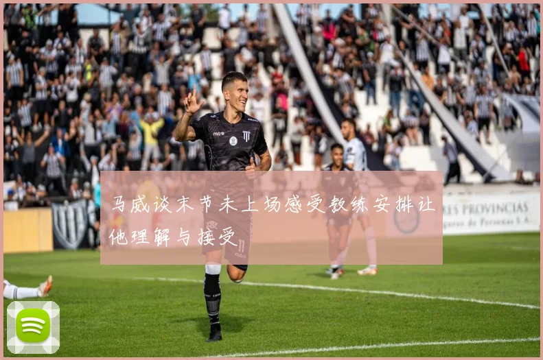 马威谈末节未上场感受教练安排让他理解与接受
