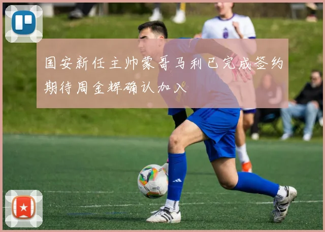 国安新任主帅蒙哥马利已完成签约期待周金辉确认加入