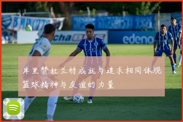 库里赞杜兰特成就与追求相同体现篮球精神与友谊的力量