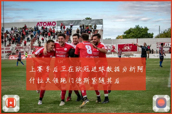 上赛季后卫在欧冠进球数据分析阿什拉夫领跑门德斯紧随其后