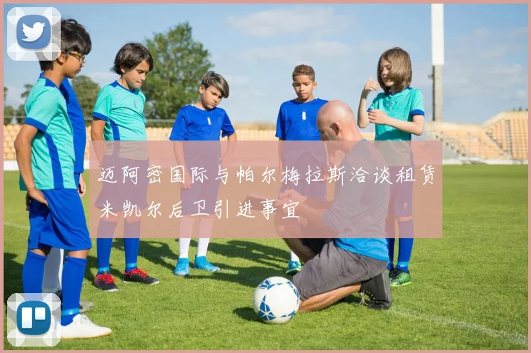 迈阿密国际与帕尔梅拉斯洽谈租赁米凯尔后卫引进事宜