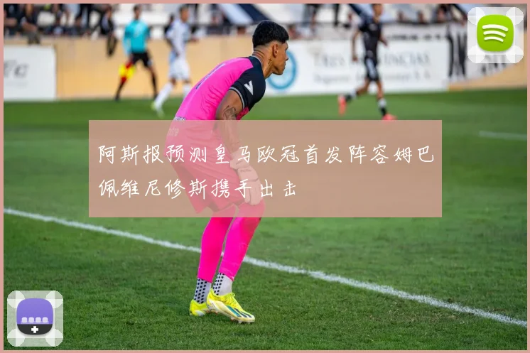 阿斯报预测皇马欧冠首发阵容姆巴佩维尼修斯携手出击