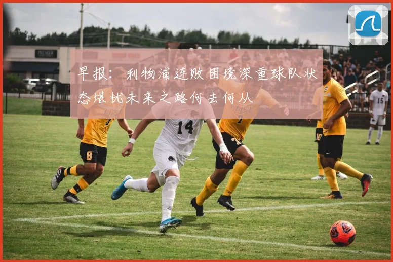 早报：利物浦连败困境深重球队状态堪忧未来之路何去何从