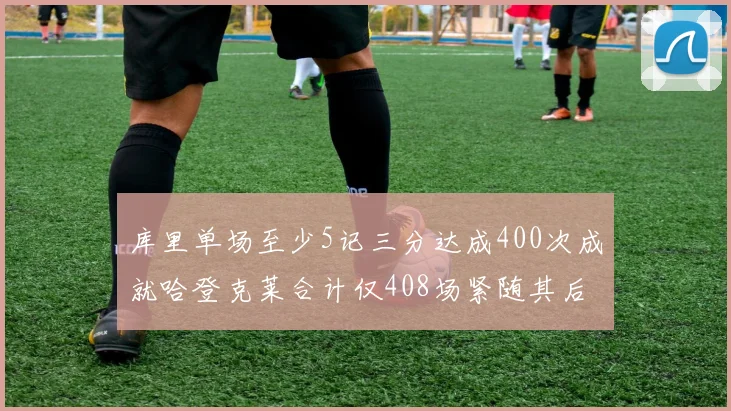 库里单场至少5记三分达成400次成就哈登克莱合计仅408场紧随其后