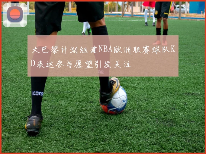 大巴黎计划组建NBA欧洲联赛球队KD表达参与愿望引发关注