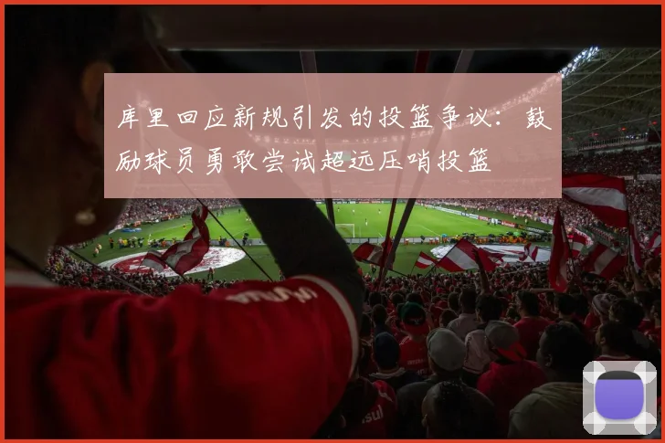 库里回应新规引发的投篮争议：鼓励球员勇敢尝试超远压哨投篮