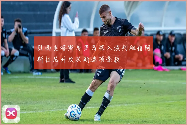贝西克塔斯与罗马深入谈判租借阿斯拉尼并设买断选项条款