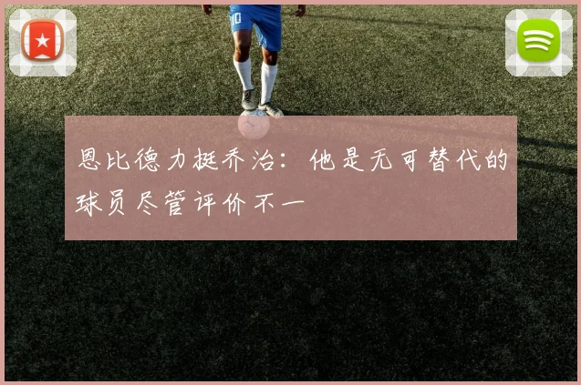 恩比德力挺乔治：他是无可替代的球员尽管评价不一