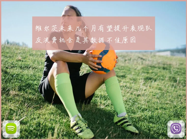 维尔茨未来几个月有望提升表现队友浪费机会是其数据不佳原因