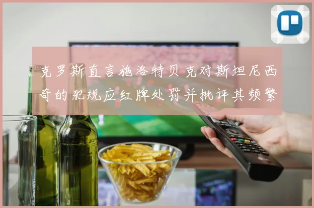 克罗斯直言施洛特贝克对斯坦尼西奇的犯规应红牌处罚并批评其频繁失误