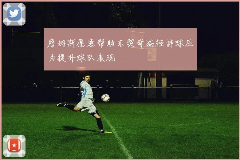 詹姆斯愿意帮助东契奇减轻持球压力提升球队表现